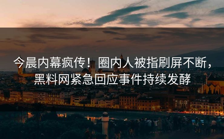 今晨内幕疯传！圈内人被指刷屏不断，黑料网紧急回应事件持续发酵