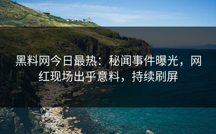 黑料网今日最热：秘闻事件曝光，网红现场出乎意料，持续刷屏