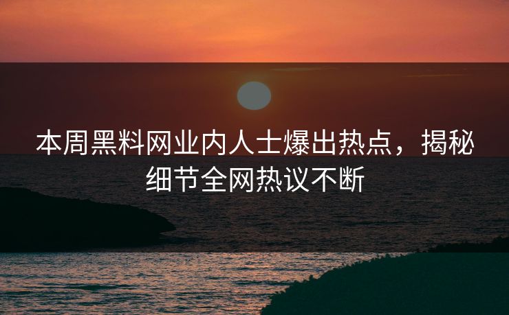 本周黑料网业内人士爆出热点，揭秘细节全网热议不断