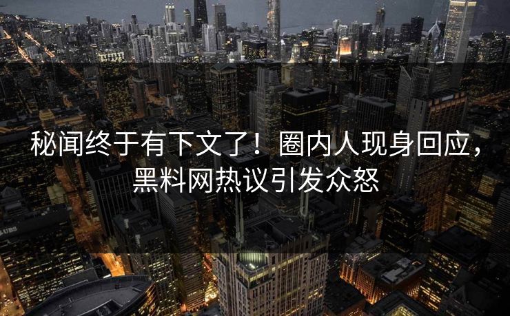 秘闻终于有下文了！圈内人现身回应，黑料网热议引发众怒