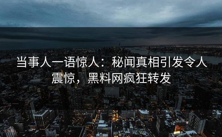 当事人一语惊人：秘闻真相引发令人震惊，黑料网疯狂转发