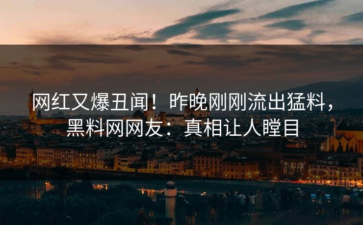 网红又爆丑闻！昨晚刚刚流出猛料，黑料网网友：真相让人瞠目