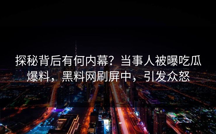 探秘背后有何内幕？当事人被曝吃瓜爆料，黑料网刷屏中，引发众怒