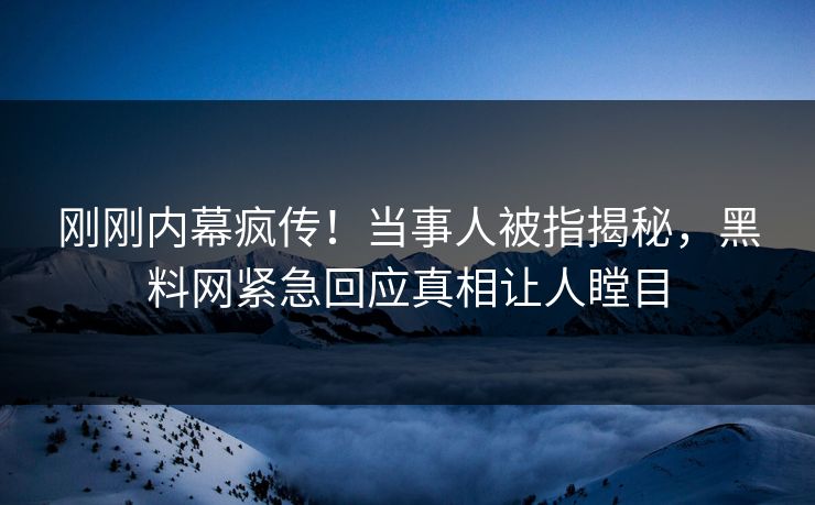 刚刚内幕疯传！当事人被指揭秘，黑料网紧急回应真相让人瞠目