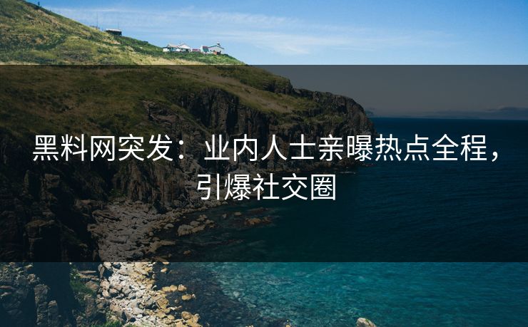 黑料网突发：业内人士亲曝热点全程，引爆社交圈