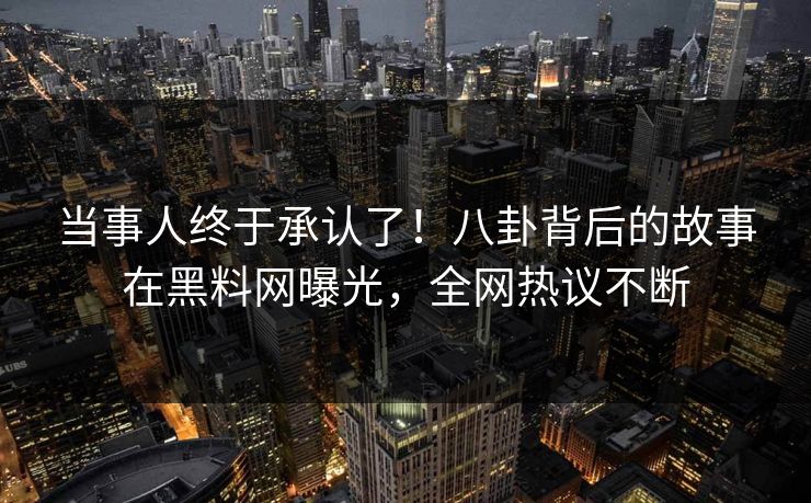 当事人终于承认了！八卦背后的故事在黑料网曝光，全网热议不断