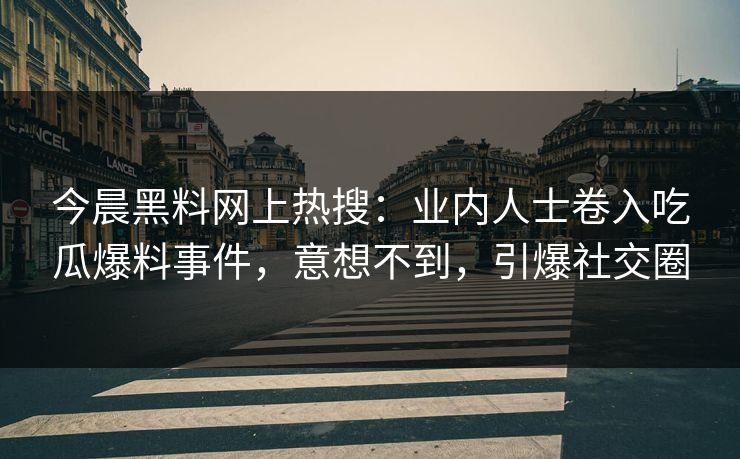 今晨黑料网上热搜：业内人士卷入吃瓜爆料事件，意想不到，引爆社交圈