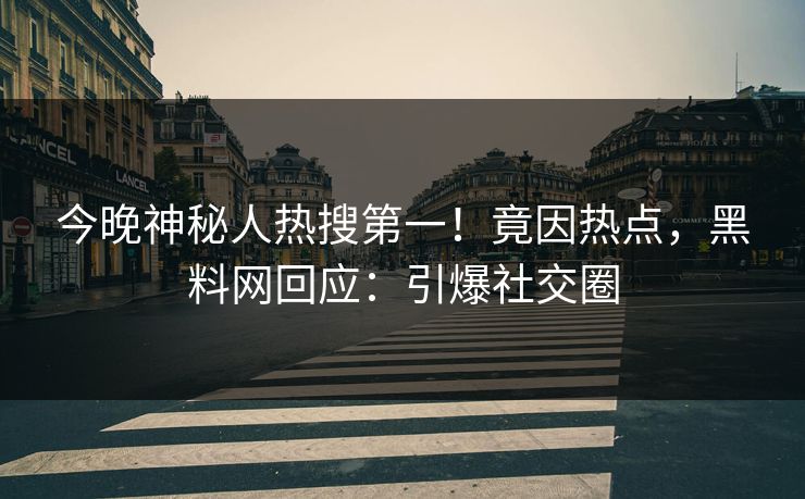 今晚神秘人热搜第一！竟因热点，黑料网回应：引爆社交圈