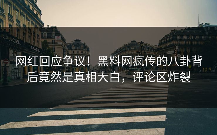 网红回应争议！黑料网疯传的八卦背后竟然是真相大白，评论区炸裂
