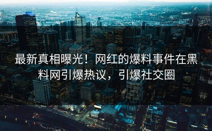 最新真相曝光！网红的爆料事件在黑料网引爆热议，引爆社交圈