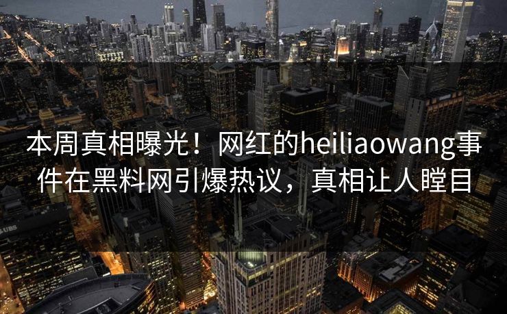 本周真相曝光!网红的heiliaowang事件在黑料网引爆热议,真相让人瞠目 本周真相曝光!网红的heiliaowang事件在黑料网引爆热议,真相让人瞠目