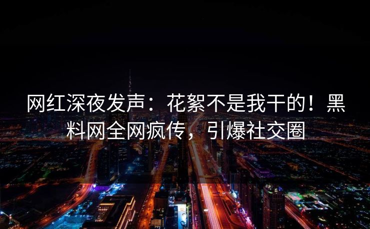 网红深夜发声:花絮不是我干的!黑料网全网疯传,引爆社交圈 网红深夜发声:花絮不是我干的!黑料网全网疯传,引爆社交圈