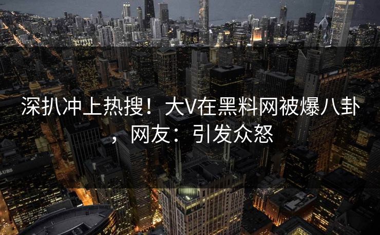 深扒冲上热搜！大V在黑料网被爆八卦，网友：引发众怒