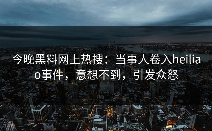 今晚黑料网上热搜：当事人卷入heiliao事件，意想不到，引发众怒