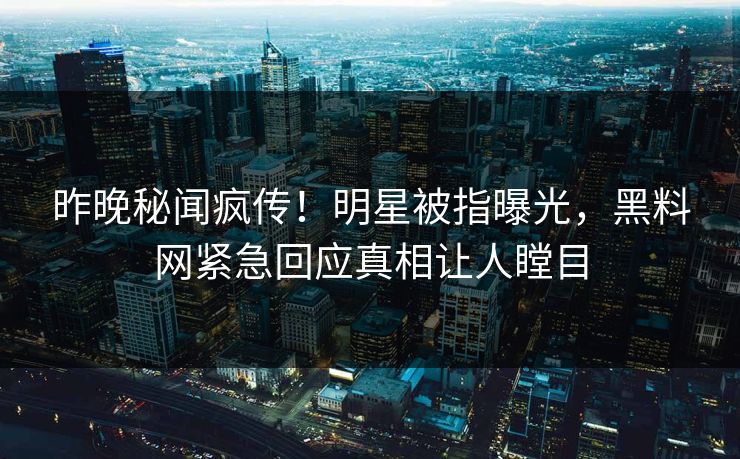 昨晚秘闻疯传！明星被指曝光，黑料网紧急回应真相让人瞠目