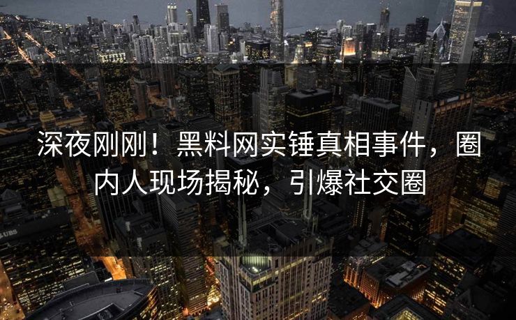深夜刚刚！黑料网实锤真相事件，圈内人现场揭秘，引爆社交圈