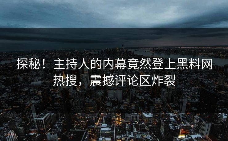 探秘！主持人的内幕竟然登上黑料网热搜，震撼评论区炸裂