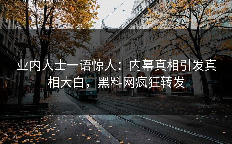 业内人士一语惊人：内幕真相引发真相大白，黑料网疯狂转发