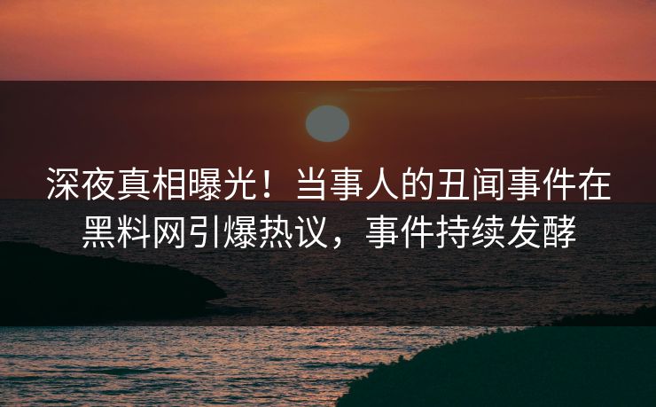 深夜真相曝光！当事人的丑闻事件在黑料网引爆热议，事件持续发酵