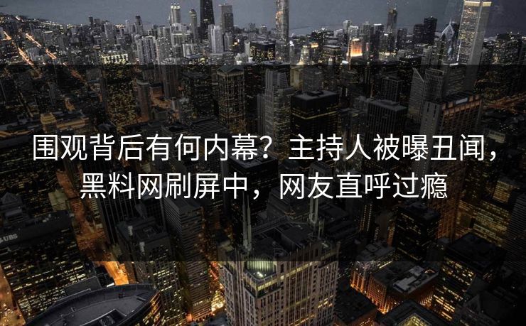 围观背后有何内幕？主持人被曝丑闻，黑料网刷屏中，网友直呼过瘾