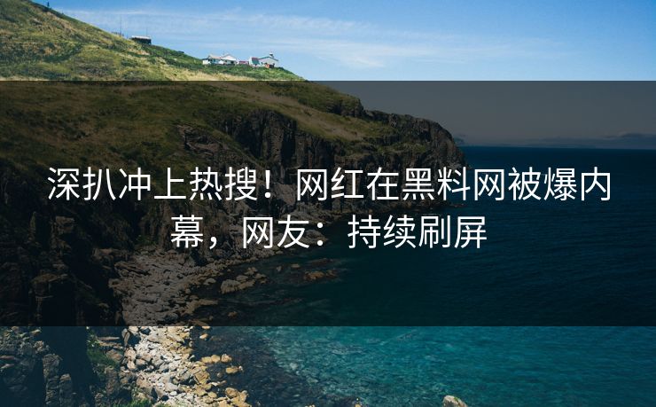 深扒冲上热搜！网红在黑料网被爆内幕，网友：持续刷屏