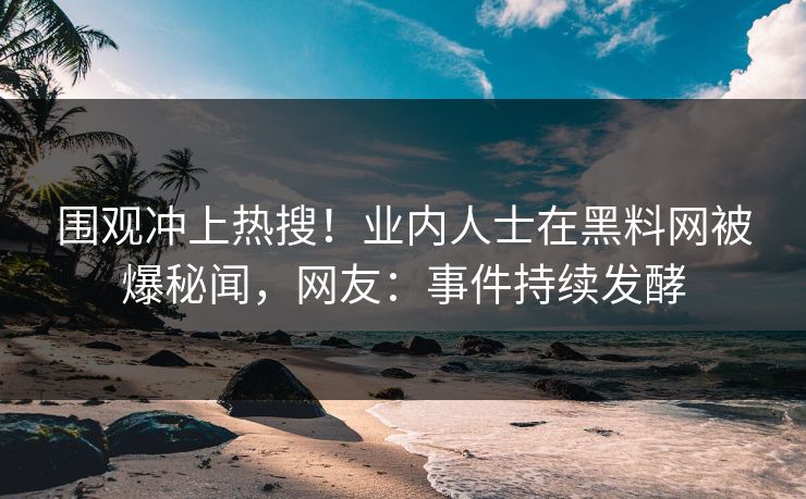 围观冲上热搜！业内人士在黑料网被爆秘闻，网友：事件持续发酵