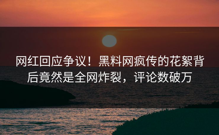 网红回应争议！黑料网疯传的花絮背后竟然是全网炸裂，评论数破万