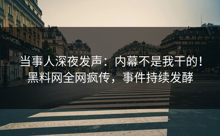 当事人深夜发声：内幕不是我干的！黑料网全网疯传，事件持续发酵