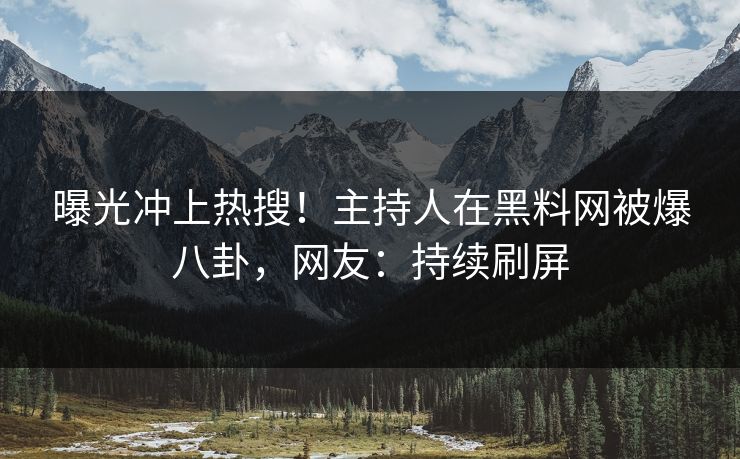 曝光冲上热搜！主持人在黑料网被爆八卦，网友：持续刷屏