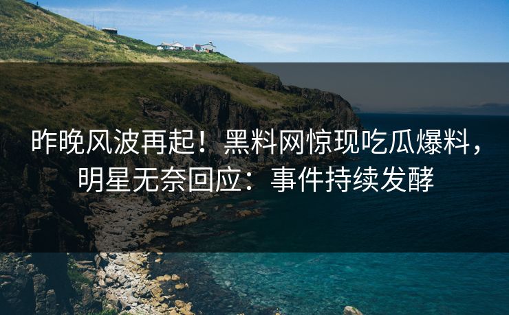 昨晚风波再起！黑料网惊现吃瓜爆料，明星无奈回应：事件持续发酵