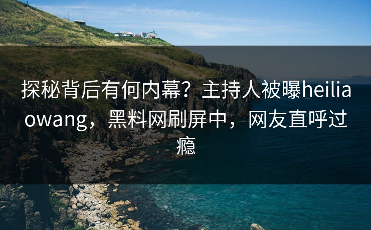探秘背后有何内幕？主持人被曝heiliaowang，黑料网刷屏中，网友直呼过瘾