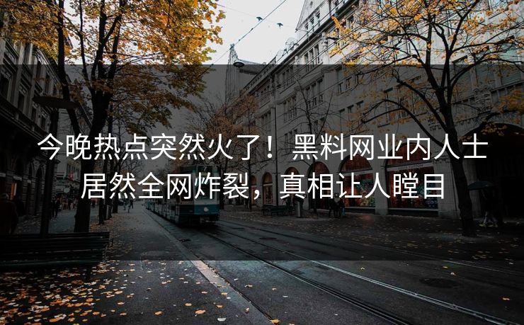 今晚热点突然火了！黑料网业内人士居然全网炸裂，真相让人瞠目