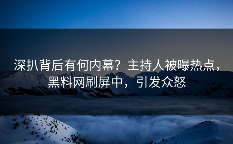 深扒背后有何内幕？主持人被曝热点，黑料网刷屏中，引发众怒