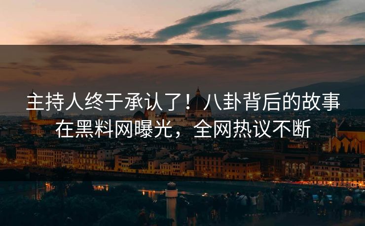 主持人终于承认了！八卦背后的故事在黑料网曝光，全网热议不断