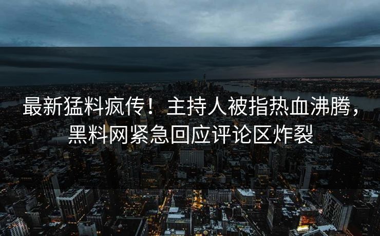 最新猛料疯传！主持人被指热血沸腾，黑料网紧急回应评论区炸裂