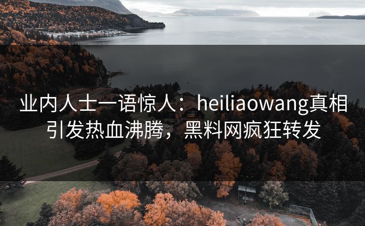 业内人士一语惊人：heiliaowang真相引发热血沸腾，黑料网疯狂转发