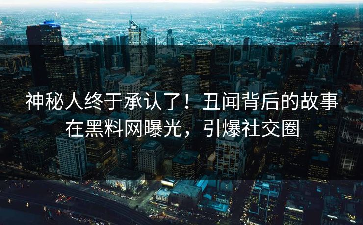 神秘人终于承认了！丑闻背后的故事在黑料网曝光，引爆社交圈