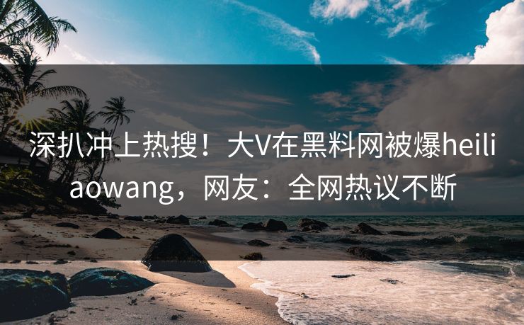 深扒冲上热搜！大V在黑料网被爆heiliaowang，网友：全网热议不断