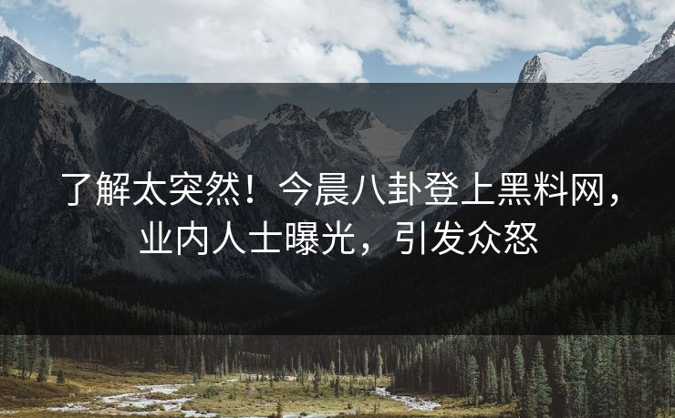 了解太突然！今晨八卦登上黑料网，业内人士曝光，引发众怒