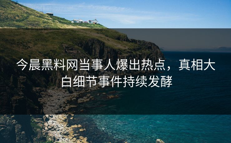 今晨黑料网当事人爆出热点，真相大白细节事件持续发酵