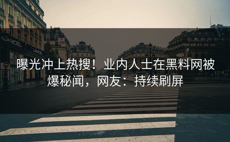曝光冲上热搜！业内人士在黑料网被爆秘闻，网友：持续刷屏