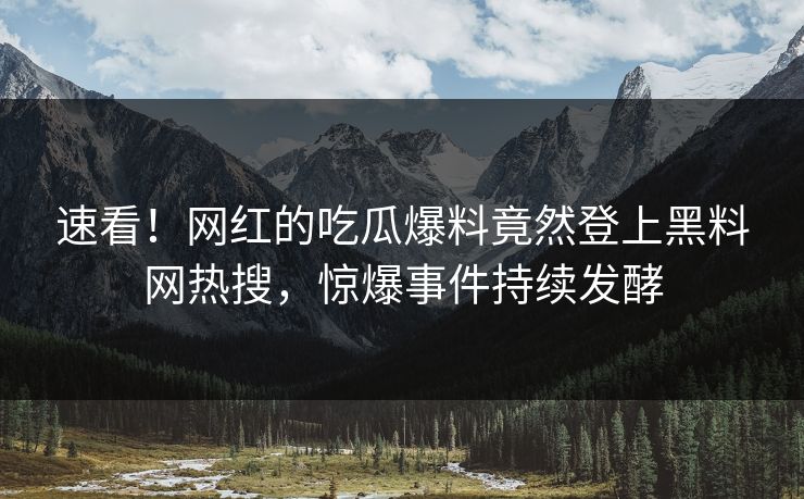 速看！网红的吃瓜爆料竟然登上黑料网热搜，惊爆事件持续发酵