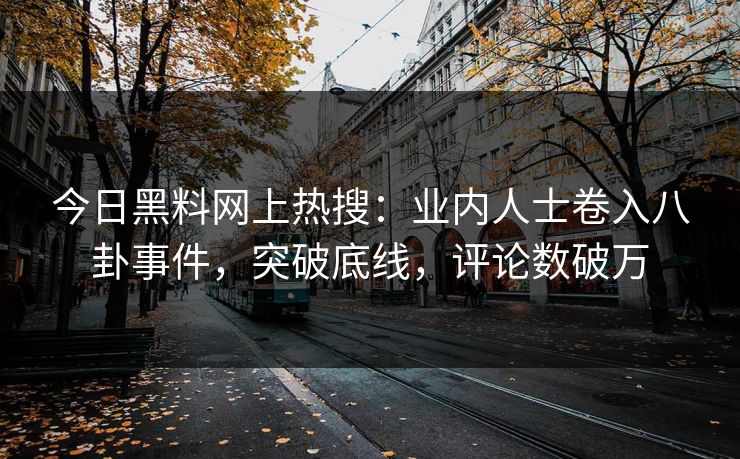 今日黑料网上热搜：业内人士卷入八卦事件，突破底线，评论数破万