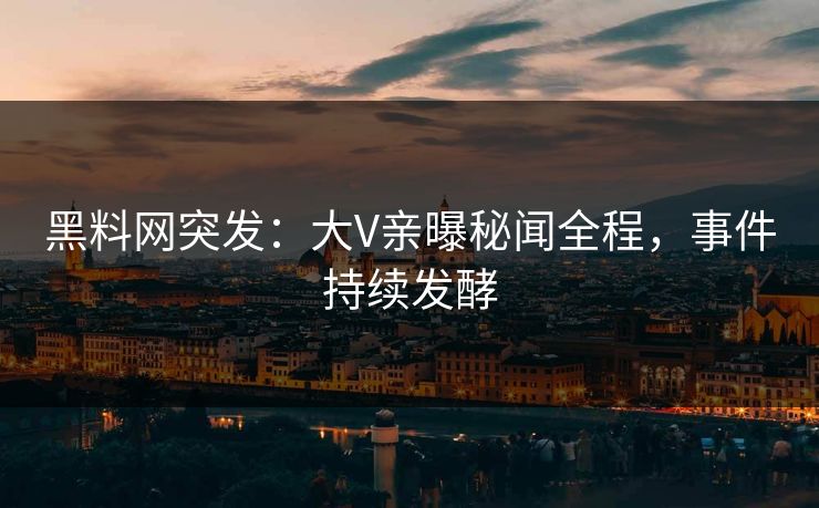 黑料网突发：大V亲曝秘闻全程，事件持续发酵