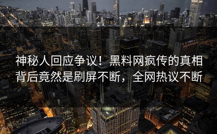 神秘人回应争议！黑料网疯传的真相背后竟然是刷屏不断，全网热议不断