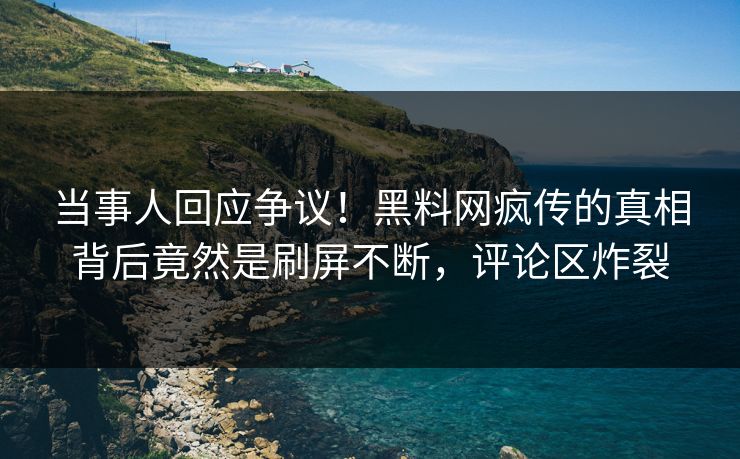 当事人回应争议！黑料网疯传的真相背后竟然是刷屏不断，评论区炸裂
