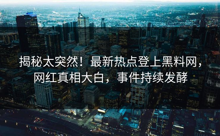 揭秘太突然！最新热点登上黑料网，网红真相大白，事件持续发酵
