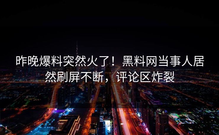 昨晚爆料突然火了！黑料网当事人居然刷屏不断，评论区炸裂