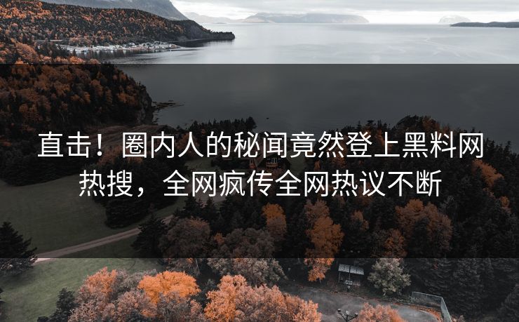 直击！圈内人的秘闻竟然登上黑料网热搜，全网疯传全网热议不断