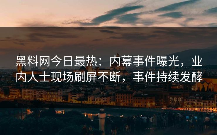 黑料网今日最热：内幕事件曝光，业内人士现场刷屏不断，事件持续发酵